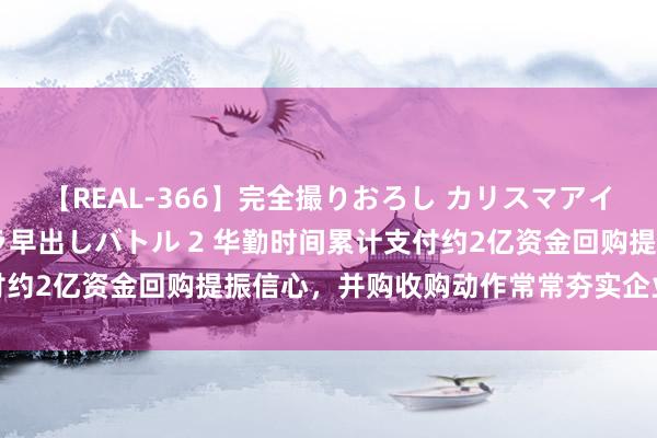 【REAL-366】完全撮りおろし カリスマアイドル対抗！！ ガチフェラ早出しバトル 2 华勤时间累计支付约2亿资金回购提振信心，并购收购动作常常夯实企业发展策略