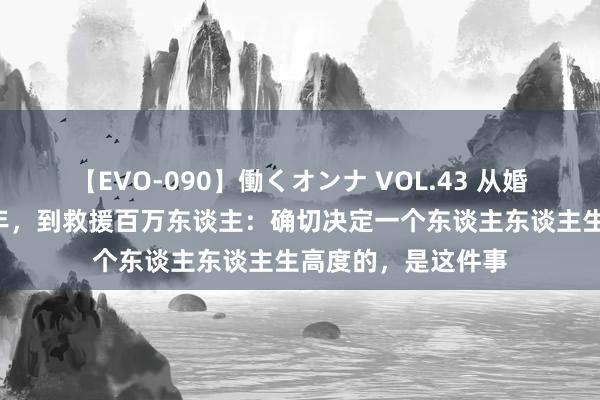 【EVO-090】働くオンナ VOL.43 从婚配苟且，跑副角8年，到救援百万东谈主：确切决定一个东谈主东谈主生高度的，是这件事