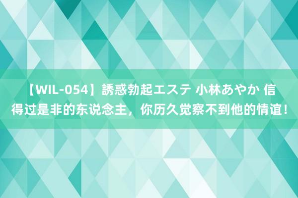 【WIL-054】誘惑勃起エステ 小林あやか 信得过是非的东说念主，你历久觉察不到他的情谊！