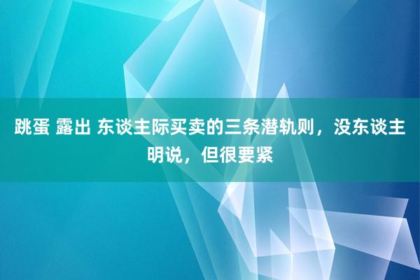 跳蛋 露出 东谈主际买卖的三条潜轨则，没东谈主明说，但很要紧