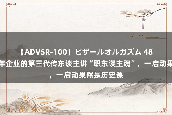 【ADVSR-100】ビザールオルガズム 48 这家日本百年企业的第三代传东谈主讲“职东谈主魂”，一启动果然是历史课