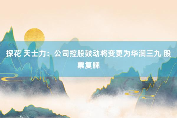 探花 天士力：公司控股鼓动将变更为华润三九 股票复牌