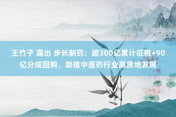 王竹子 露出 步长制药：超300亿累计征税+90亿分成回购，助推中医药行业高质地发展