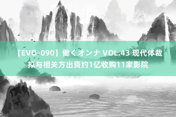 【EVO-090】働くオンナ VOL.43 现代体裁拟与相关方出资约1亿收购11家影院