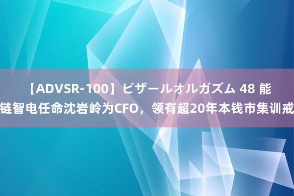 【ADVSR-100】ビザールオルガズム 48 能链智电任命沈岩岭为CFO，领有超20年本钱市集训戒