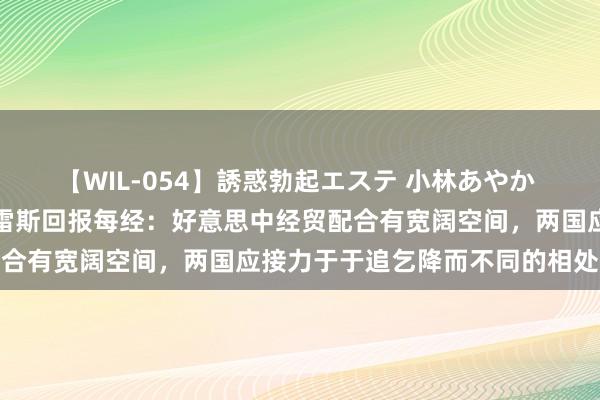 【WIL-054】誘惑勃起エステ 小林あやか 好意思国前商务部长古铁雷斯回报每经：好意思中经贸配合有宽阔空间，两国应接力于于追乞降而不同的相处之谈