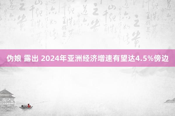 伪娘 露出 2024年亚洲经济增速有望达4.5%傍边