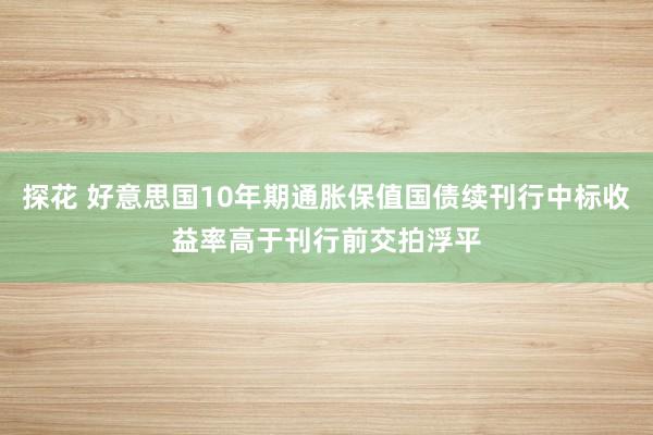 探花 好意思国10年期通胀保值国债续刊行中标收益率高于刊行前交拍浮平