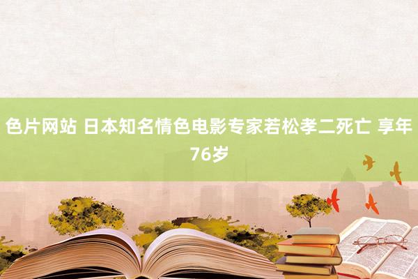 色片网站 日本知名情色电影专家若松孝二死亡 享年76岁