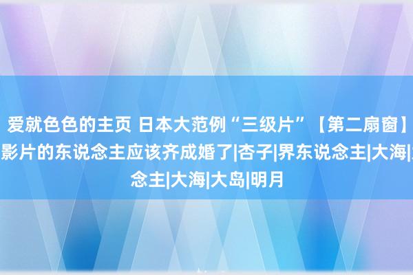 爱就色色的主页 日本大范例“三级片”【第二扇窗】看过这部影片的东说念主应该齐成婚了|杏子|界东说念主|大海|大岛|明月