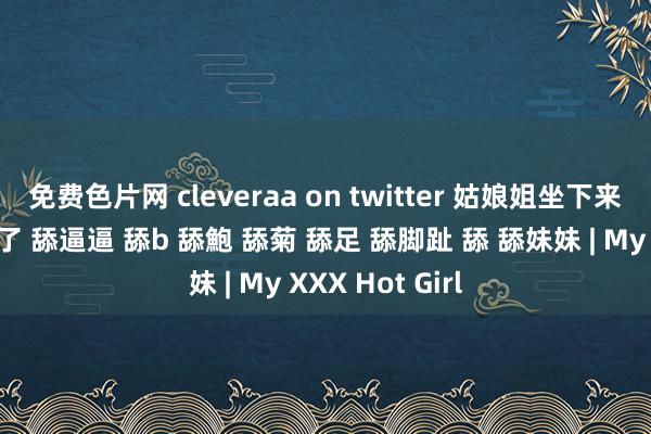 免费色片网 cleveraa on twitter 姑娘姐坐下来我就主动开吃了 舔逼逼 舔b 舔鮑 舔菊 舔足 舔脚趾 舔 舔妹妹 | My XXX Hot Girl