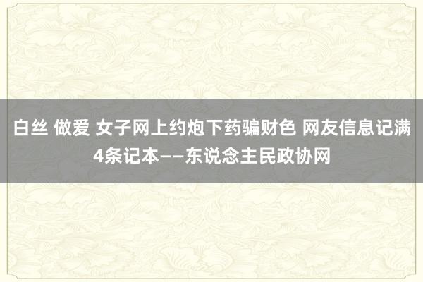 白丝 做爱 女子网上约炮下药骗财色 网友信息记满4条记本——东说念主民政协网